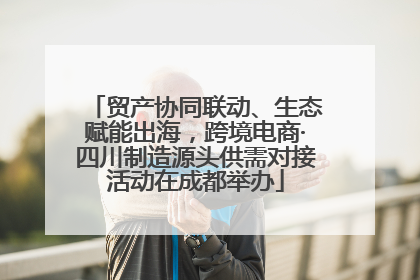 贸产协同联动、生态赋能出海，跨境电商·四川制造源头供需对接活动在成都举办